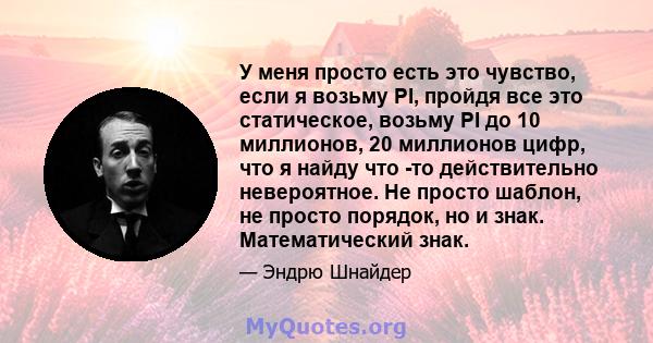 У меня просто есть это чувство, если я возьму PI, пройдя все это статическое, возьму PI до 10 миллионов, 20 миллионов цифр, что я найду что -то действительно невероятное. Не просто шаблон, не просто порядок, но и знак.