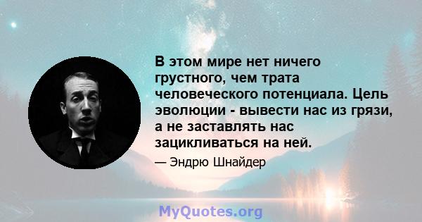 В этом мире нет ничего грустного, чем трата человеческого потенциала. Цель эволюции - вывести нас из грязи, а не заставлять нас зацикливаться на ней.