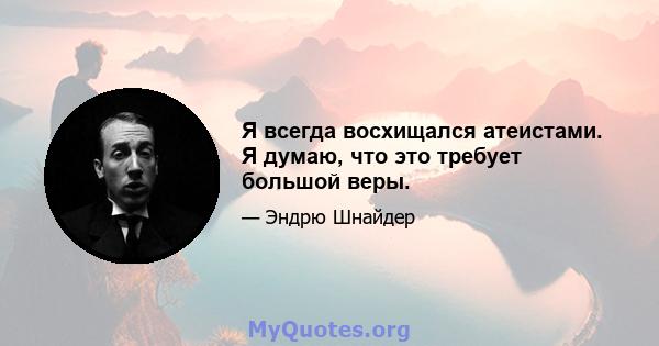 Я всегда восхищался атеистами. Я думаю, что это требует большой веры.