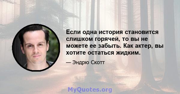 Если одна история становится слишком горячей, то вы не можете ее забыть. Как актер, вы хотите остаться жидким.