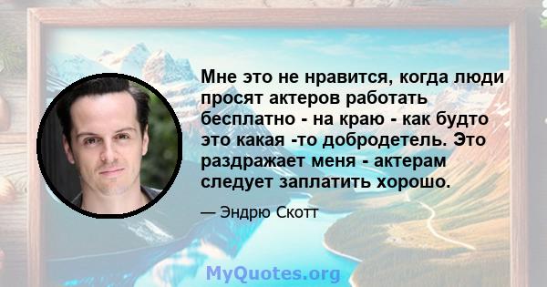 Мне это не нравится, когда люди просят актеров работать бесплатно - на краю - как будто это какая -то добродетель. Это раздражает меня - актерам следует заплатить хорошо.