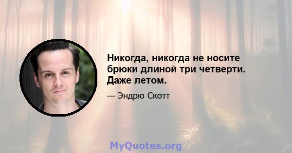 Никогда, никогда не носите брюки длиной три четверти. Даже летом.