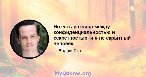 Но есть разница между конфиденциальностью и секретностью, и я не скрытный человек.