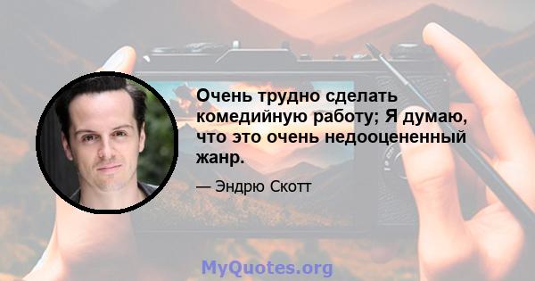 Очень трудно сделать комедийную работу; Я думаю, что это очень недооцененный жанр.