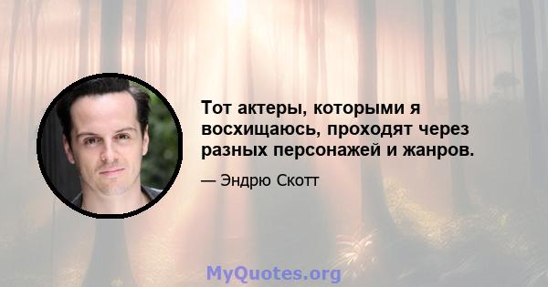 Тот актеры, которыми я восхищаюсь, проходят через разных персонажей и жанров.