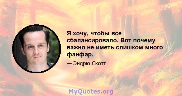 Я хочу, чтобы все сбалансировало. Вот почему важно не иметь слишком много фанфар.