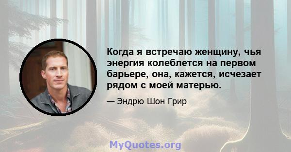 Когда я встречаю женщину, чья энергия колеблется на первом барьере, она, кажется, исчезает рядом с моей матерью.