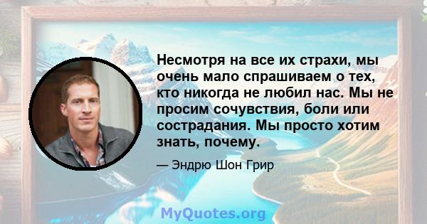 Несмотря на все их страхи, мы очень мало спрашиваем о тех, кто никогда не любил нас. Мы не просим сочувствия, боли или сострадания. Мы просто хотим знать, почему.