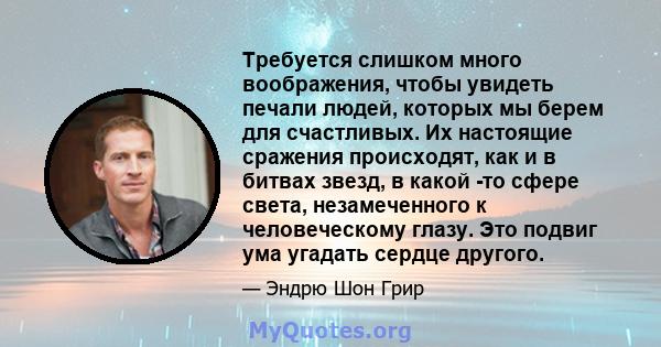 Требуется слишком много воображения, чтобы увидеть печали людей, которых мы берем для счастливых. Их настоящие сражения происходят, как и в битвах звезд, в какой -то сфере света, незамеченного к человеческому глазу. Это 