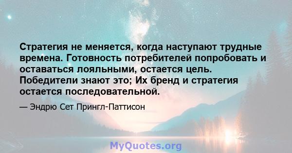 Стратегия не меняется, когда наступают трудные времена. Готовность потребителей попробовать и оставаться лояльными, остается цель. Победители знают это; Их бренд и стратегия остается последовательной.