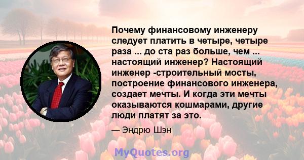 Почему финансовому инженеру следует платить в четыре, четыре раза ... до ста раз больше, чем ... настоящий инженер? Настоящий инженер -строительный мосты, построение финансового инженера, создает мечты. И когда эти