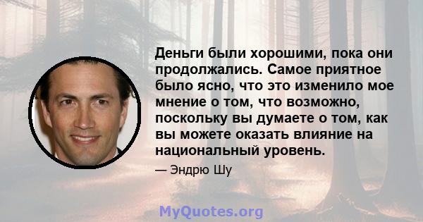 Деньги были хорошими, пока они продолжались. Самое приятное было ясно, что это изменило мое мнение о том, что возможно, поскольку вы думаете о том, как вы можете оказать влияние на национальный уровень.