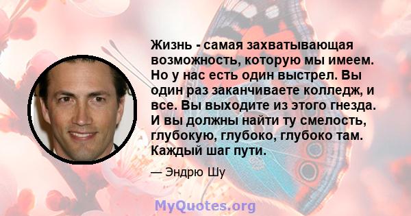 Жизнь - самая захватывающая возможность, которую мы имеем. Но у нас есть один выстрел. Вы один раз заканчиваете колледж, и все. Вы выходите из этого гнезда. И вы должны найти ту смелость, глубокую, глубоко, глубоко там. 