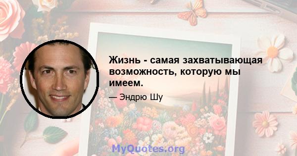 Жизнь - самая захватывающая возможность, которую мы имеем.