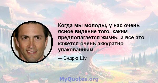 Когда мы молоды, у нас очень ясное видение того, каким предполагается жизнь, и все это кажется очень аккуратно упакованным.