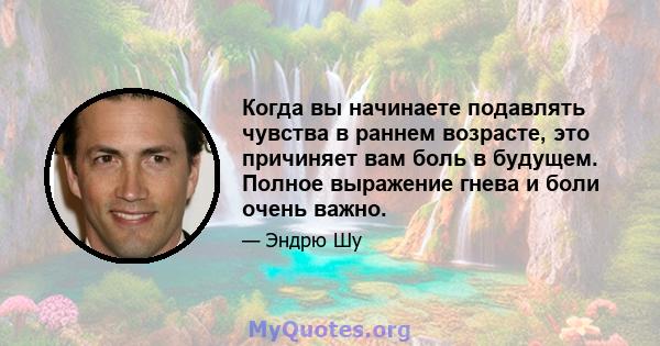 Когда вы начинаете подавлять чувства в раннем возрасте, это причиняет вам боль в будущем. Полное выражение гнева и боли очень важно.