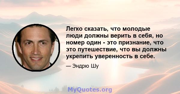 Легко сказать, что молодые люди должны верить в себя, но номер один - это признание, что это путешествие, что вы должны укрепить уверенность в себе.