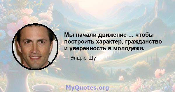 Мы начали движение ... чтобы построить характер, гражданство и уверенность в молодежи.