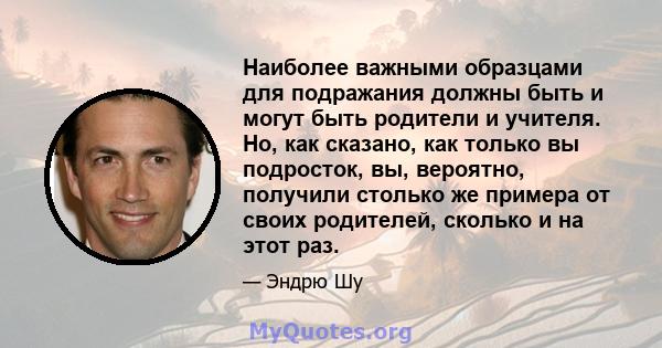 Наиболее важными образцами для подражания должны быть и могут быть родители и учителя. Но, как сказано, как только вы подросток, вы, вероятно, получили столько же примера от своих родителей, сколько и на этот раз.