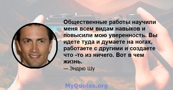 Общественные работы научили меня всем видам навыков и повысили мою уверенность. Вы идете туда и думаете на ногах, работаете с другими и создаете что -то из ничего. Вот в чем жизнь.