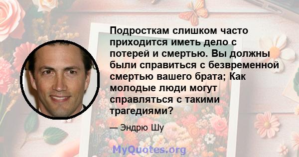 Подросткам слишком часто приходится иметь дело с потерей и смертью. Вы должны были справиться с безвременной смертью вашего брата; Как молодые люди могут справляться с такими трагедиями?