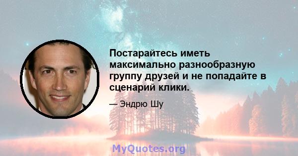 Постарайтесь иметь максимально разнообразную группу друзей и не попадайте в сценарий клики.