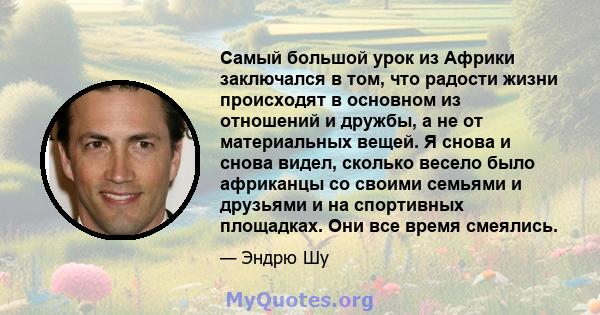 Самый большой урок из Африки заключался в том, что радости жизни происходят в основном из отношений и дружбы, а не от материальных вещей. Я снова и снова видел, сколько весело было африканцы со своими семьями и друзьями 