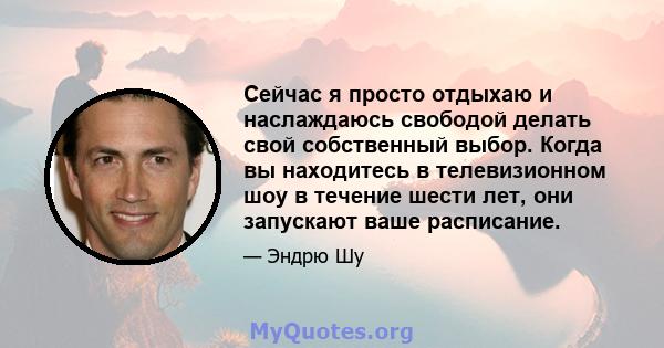 Сейчас я просто отдыхаю и наслаждаюсь свободой делать свой собственный выбор. Когда вы находитесь в телевизионном шоу в течение шести лет, они запускают ваше расписание.