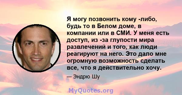 Я могу позвонить кому -либо, будь то в Белом доме, в компании или в СМИ. У меня есть доступ, из -за глупости мира развлечений и того, как люди реагируют на него. Это дало мне огромную возможность сделать все, что я