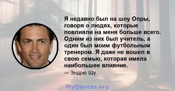 Я недавно был на шоу Опры, говоря о людях, которые повлияли на меня больше всего. Одним из них был учитель, а один был моим футбольным тренером. Я даже не вошел в свою семью, которая имела наибольшее влияние.