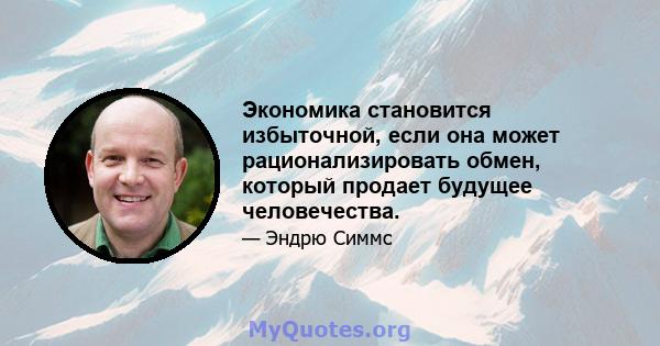 Экономика становится избыточной, если она может рационализировать обмен, который продает будущее человечества.