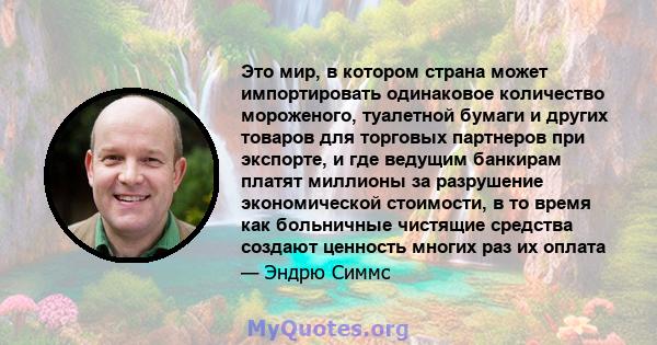 Это мир, в котором страна может импортировать одинаковое количество мороженого, туалетной бумаги и других товаров для торговых партнеров при экспорте, и где ведущим банкирам платят миллионы за разрушение экономической