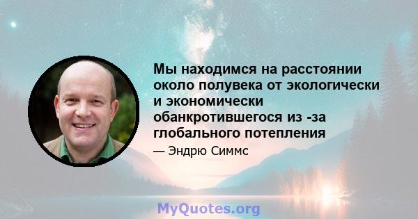 Мы находимся на расстоянии около полувека от экологически и экономически обанкротившегося из -за глобального потепления