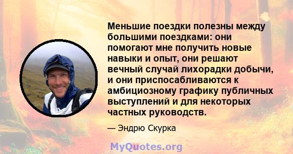 Меньшие поездки полезны между большими поездками: они помогают мне получить новые навыки и опыт, они решают вечный случай лихорадки добычи, и они приспосабливаются к амбициозному графику публичных выступлений и для