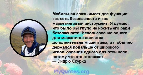 Мобильная связь имеет две функции: как сеть безопасности и как маркетинговый инструмент. Я думаю, что было бы глупо не носить его ради безопасности. Использование одного для маркетинга является дополнительным занятием,