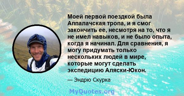 Моей первой поездкой была Аппалачская тропа, и я смог закончить ее, несмотря на то, что я не имел навыков, и не было опыта, когда я начинал. Для сравнения, я могу придумать только нескольких людей в мире, которые могут