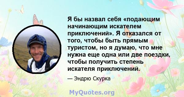 Я бы назвал себя «подающим начинающим искателем приключений». Я отказался от того, чтобы быть прямым туристом, но я думаю, что мне нужна еще одна или две поездки, чтобы получить степень искателя приключений.