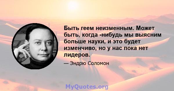 Быть геем неизменным. Может быть, когда -нибудь мы выясним больше науки, и это будет изменчиво, но у нас пока нет лидеров.