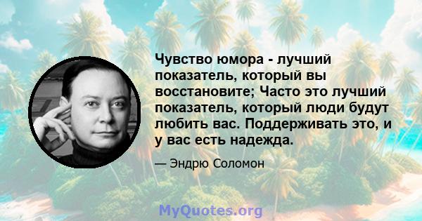 Чувство юмора - лучший показатель, который вы восстановите; Часто это лучший показатель, который люди будут любить вас. Поддерживать это, и у вас есть надежда.