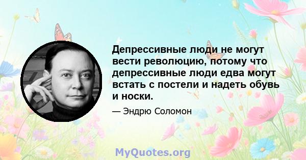 Депрессивные люди не могут вести революцию, потому что депрессивные люди едва могут встать с постели и надеть обувь и носки.