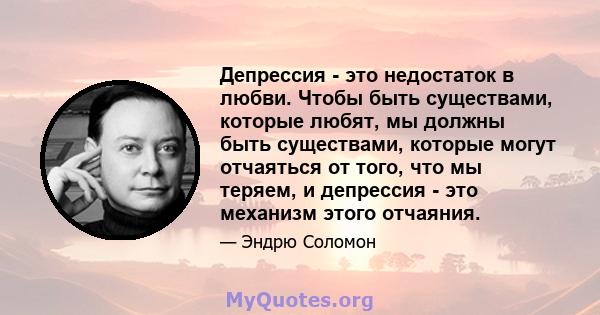 Депрессия - это недостаток в любви. Чтобы быть существами, которые любят, мы должны быть существами, которые могут отчаяться от того, что мы теряем, и депрессия - это механизм этого отчаяния.