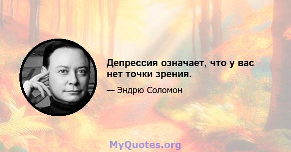 Депрессия означает, что у вас нет точки зрения.