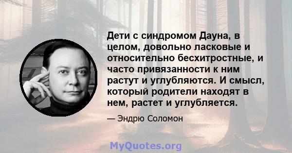 Дети с синдромом Дауна, в целом, довольно ласковые и относительно бесхитростные, и часто привязанности к ним растут и углубляются. И смысл, который родители находят в нем, растет и углубляется.