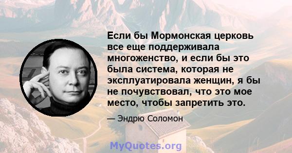 Если бы Мормонская церковь все еще поддерживала многоженство, и если бы это была система, которая не эксплуатировала женщин, я бы не почувствовал, что это мое место, чтобы запретить это.