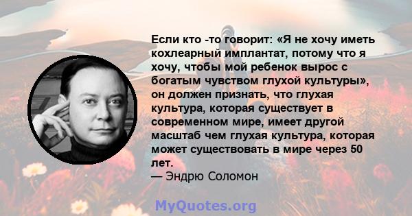 Если кто -то говорит: «Я не хочу иметь кохлеарный имплантат, потому что я хочу, чтобы мой ребенок вырос с богатым чувством глухой культуры», он должен признать, что глухая культура, которая существует в современном