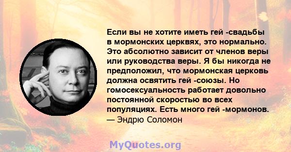 Если вы не хотите иметь гей -свадьбы в мормонских церквях, это нормально. Это абсолютно зависит от членов веры или руководства веры. Я бы никогда не предположил, что мормонская церковь должна освятить гей -союзы. Но