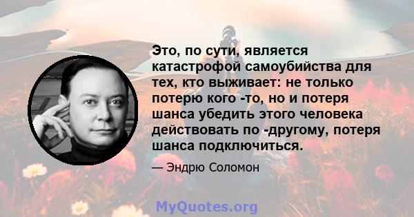 Это, по сути, является катастрофой самоубийства для тех, кто выживает: не только потерю кого -то, но и потеря шанса убедить этого человека действовать по -другому, потеря шанса подключиться.