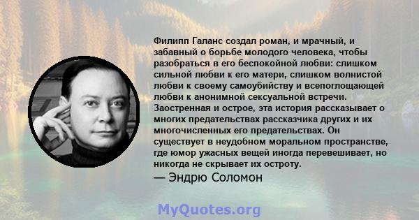 Филипп Галанс создал роман, и мрачный, и забавный о борьбе молодого человека, чтобы разобраться в его беспокойной любви: слишком сильной любви к его матери, слишком волнистой любви к своему самоубийству и всепоглощающей 