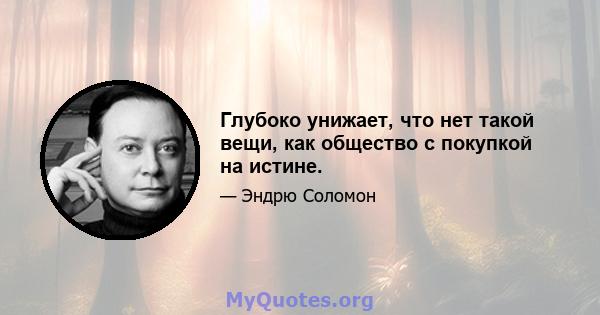 Глубоко унижает, что нет такой вещи, как общество с покупкой на истине.