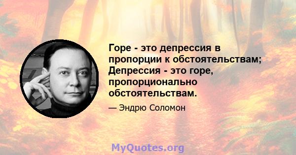 Горе - это депрессия в пропорции к обстоятельствам; Депрессия - это горе, пропорционально обстоятельствам.